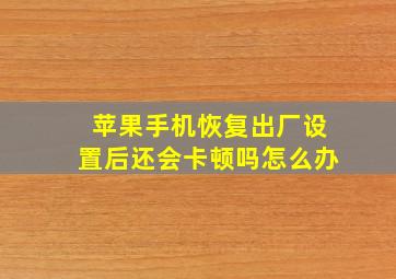 苹果手机恢复出厂设置后还会卡顿吗怎么办