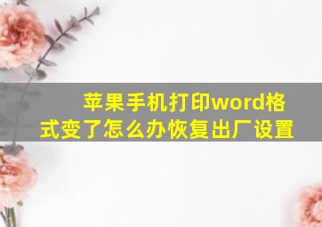 苹果手机打印word格式变了怎么办恢复出厂设置