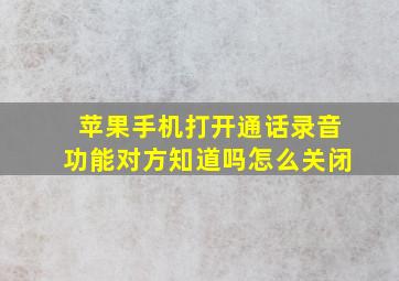 苹果手机打开通话录音功能对方知道吗怎么关闭