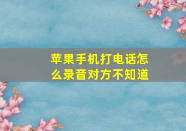 苹果手机打电话怎么录音对方不知道