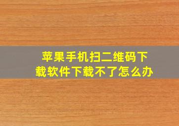 苹果手机扫二维码下载软件下载不了怎么办