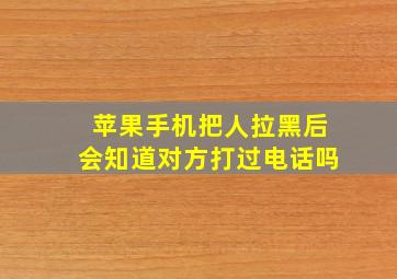 苹果手机把人拉黑后会知道对方打过电话吗