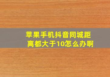 苹果手机抖音同城距离都大于10怎么办啊