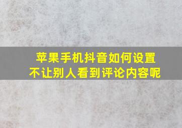 苹果手机抖音如何设置不让别人看到评论内容呢