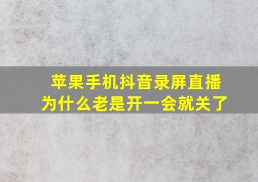 苹果手机抖音录屏直播为什么老是开一会就关了