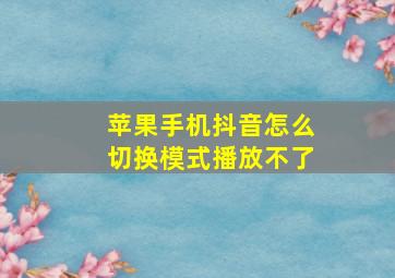 苹果手机抖音怎么切换模式播放不了