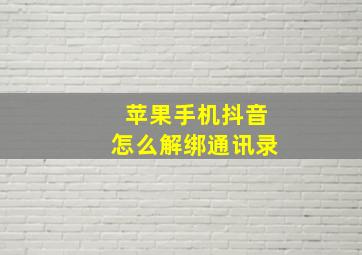 苹果手机抖音怎么解绑通讯录