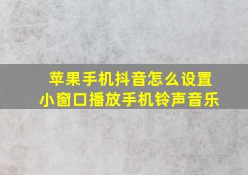 苹果手机抖音怎么设置小窗口播放手机铃声音乐