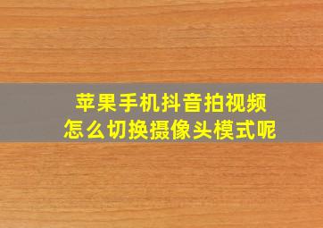 苹果手机抖音拍视频怎么切换摄像头模式呢