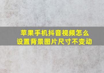 苹果手机抖音视频怎么设置背景图片尺寸不变动