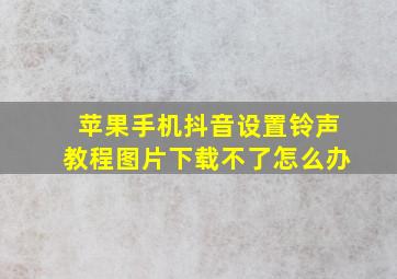 苹果手机抖音设置铃声教程图片下载不了怎么办