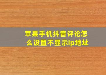 苹果手机抖音评论怎么设置不显示ip地址