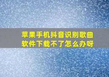 苹果手机抖音识别歌曲软件下载不了怎么办呀