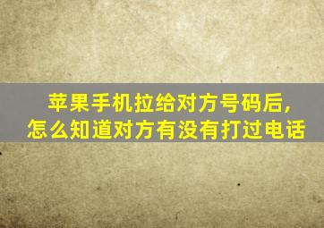 苹果手机拉给对方号码后,怎么知道对方有没有打过电话