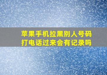 苹果手机拉黑别人号码打电话过来会有记录吗