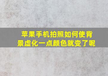 苹果手机拍照如何使背景虚化一点颜色就变了呢