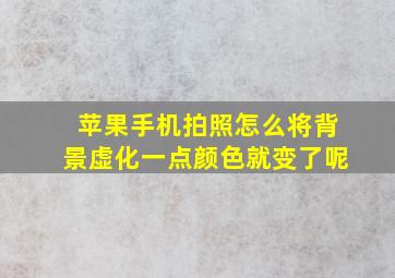 苹果手机拍照怎么将背景虚化一点颜色就变了呢