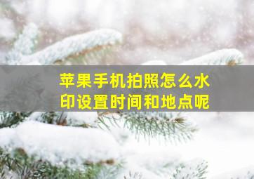 苹果手机拍照怎么水印设置时间和地点呢