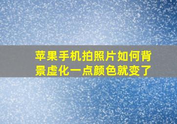 苹果手机拍照片如何背景虚化一点颜色就变了