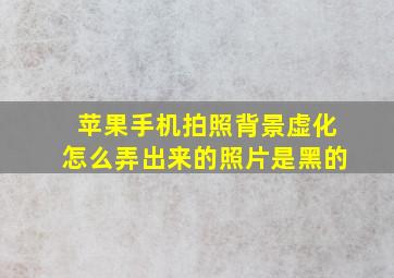 苹果手机拍照背景虚化怎么弄出来的照片是黑的