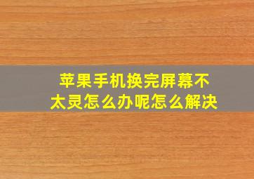 苹果手机换完屏幕不太灵怎么办呢怎么解决