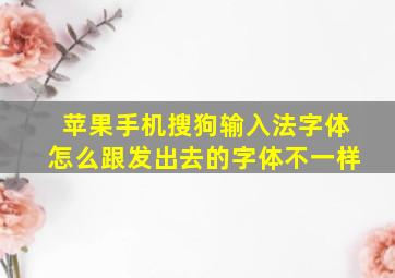 苹果手机搜狗输入法字体怎么跟发出去的字体不一样