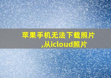 苹果手机无法下载照片,从icloud照片