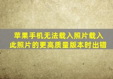 苹果手机无法载入照片载入此照片的更高质量版本时出错