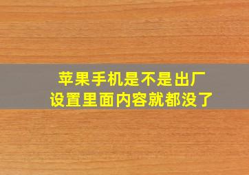 苹果手机是不是出厂设置里面内容就都没了