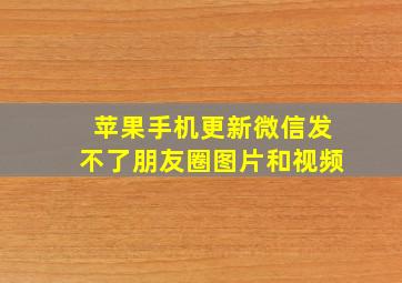 苹果手机更新微信发不了朋友圈图片和视频