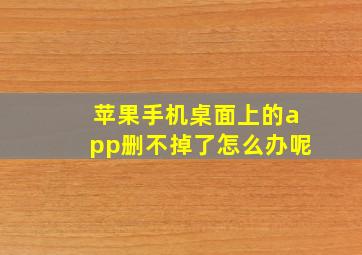 苹果手机桌面上的app删不掉了怎么办呢