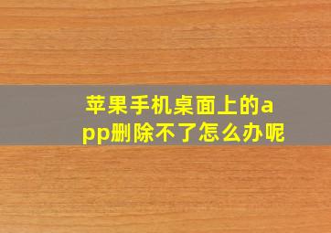 苹果手机桌面上的app删除不了怎么办呢