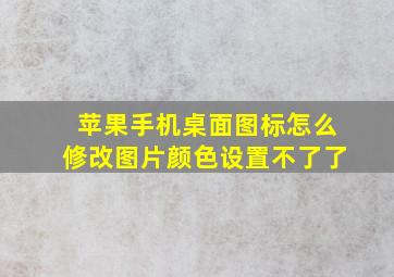 苹果手机桌面图标怎么修改图片颜色设置不了了