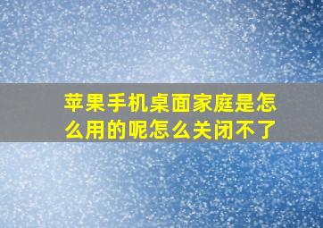 苹果手机桌面家庭是怎么用的呢怎么关闭不了