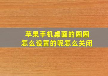 苹果手机桌面的圈圈怎么设置的呢怎么关闭