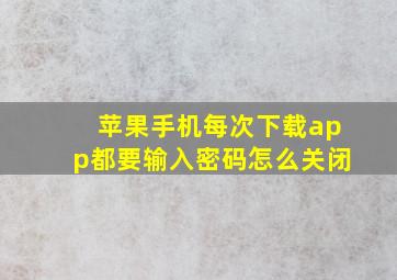 苹果手机每次下载app都要输入密码怎么关闭