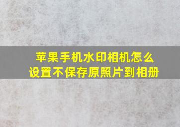 苹果手机水印相机怎么设置不保存原照片到相册