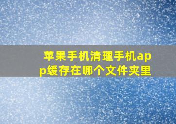 苹果手机清理手机app缓存在哪个文件夹里