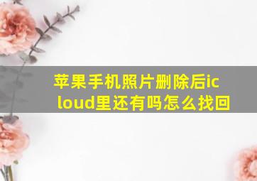 苹果手机照片删除后icloud里还有吗怎么找回