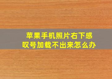 苹果手机照片右下感叹号加载不出来怎么办