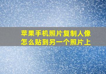 苹果手机照片复制人像怎么贴到另一个照片上