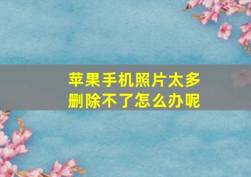 苹果手机照片太多删除不了怎么办呢