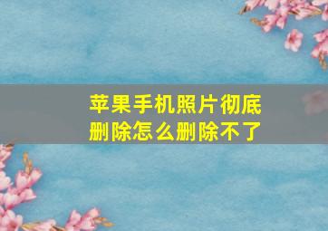 苹果手机照片彻底删除怎么删除不了