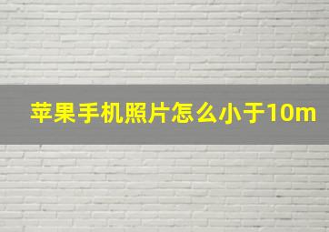 苹果手机照片怎么小于10m