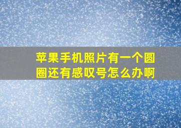 苹果手机照片有一个圆圈还有感叹号怎么办啊