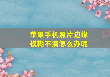 苹果手机照片边缘模糊不清怎么办呢