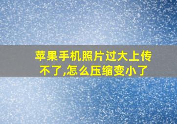 苹果手机照片过大上传不了,怎么压缩变小了