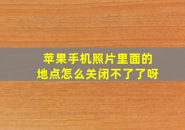 苹果手机照片里面的地点怎么关闭不了了呀