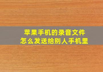 苹果手机的录音文件怎么发送给别人手机里