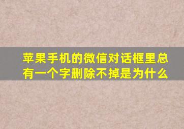 苹果手机的微信对话框里总有一个字删除不掉是为什么